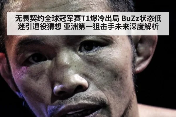 无畏契约全球冠军赛T1爆冷出局 BuZz状态低迷引退役猜想 亚洲第一狙击手未来深度解析