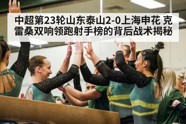 中超第23轮山东泰山2-0上海申花 克雷桑双响领跑射手榜的背后战术揭秘
