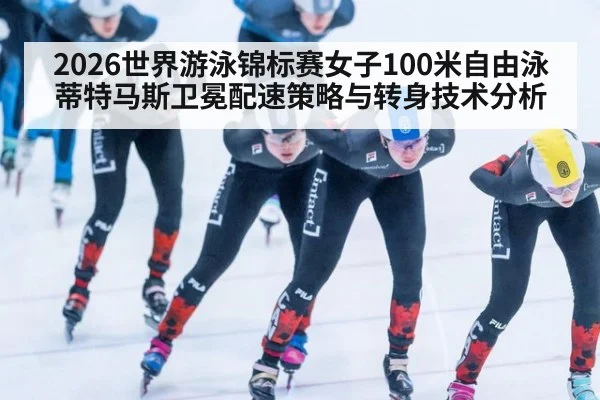 2026世界游泳锦标赛女子100米自由泳蒂特马斯卫冕配速策略与转身技术分析