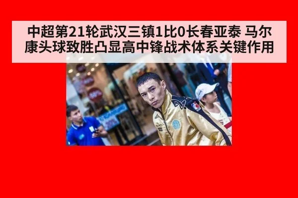 中超第21轮武汉三镇1比0长春亚泰 马尔康头球致胜凸显高中锋战术体系关键作用