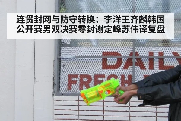 连贯封网与防守转换：李洋王齐麟韩国公开赛男双决赛零封谢定峰苏伟译复盘