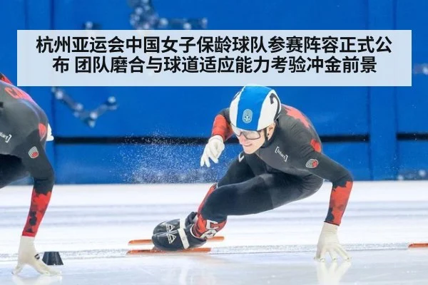 杭州亚运会中国女子保龄球队参赛阵容正式公布 团队磨合与球道适应能力考验冲金前景