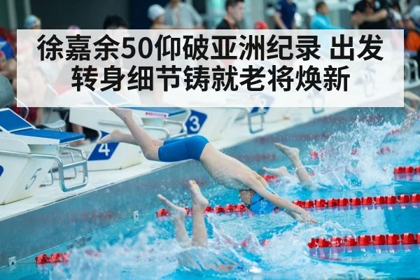 徐嘉余50仰破亚洲纪录 出发转身细节铸就老将焕新