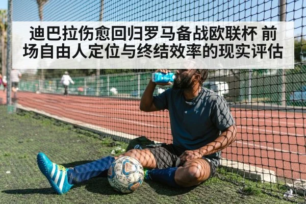 迪巴拉伤愈回归罗马备战欧联杯 前场自由人定位与终结效率的现实评估