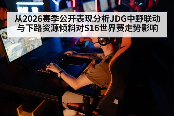 从2026赛季公开表现分析JDG中野联动与下路资源倾斜对S16世界赛走势影响