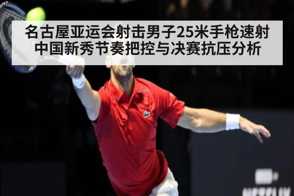 名古屋亚运会射击男子25米手枪速射 中国新秀节奏把控与决赛抗压分析