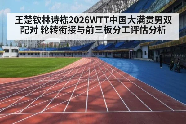 王楚钦林诗栋2026WTT中国大满贯男双配对 轮转衔接与前三板分工评估分析