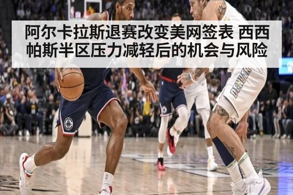 阿尔卡拉斯退赛改变美网签表 西西帕斯半区压力减轻后的机会与风险