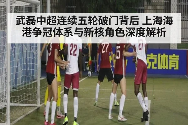 武磊中超连续五轮破门背后 上海海港争冠体系与新核角色深度解析