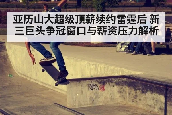 亚历山大超级顶薪续约雷霆后 新三巨头争冠窗口与薪资压力解析