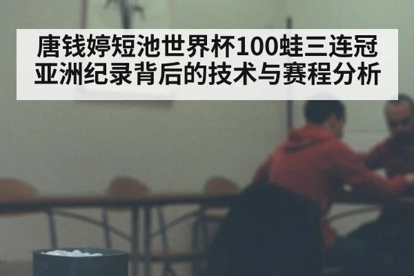 唐钱婷短池世界杯100蛙三连冠 亚洲纪录背后的技术与赛程分析